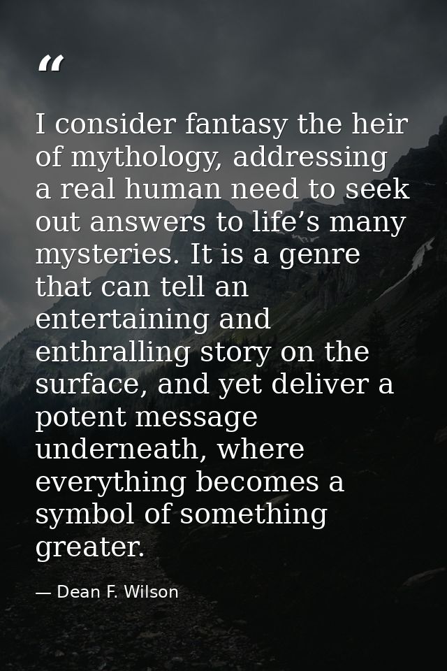 I consider fantasy the heir of mythology, addressing a real human need to seek out answers to life’s many mysteries. It  — Dean F. Wilson