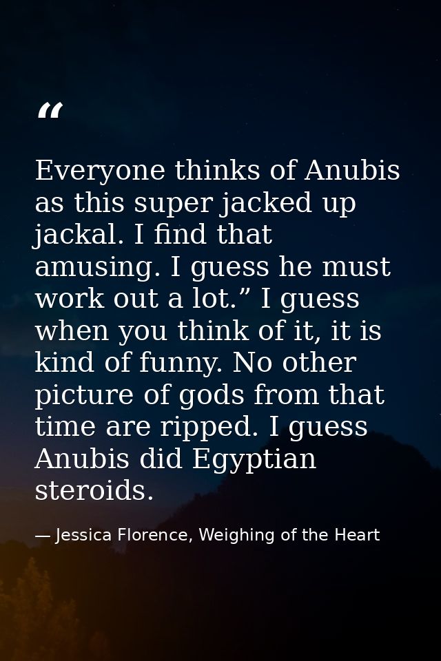 Everyone thinks of Anubis as this super jacked up jackal. I find that amusing. I guess he must work out a lot.” I guess  — Jessica Florence, Weighing of the Heart