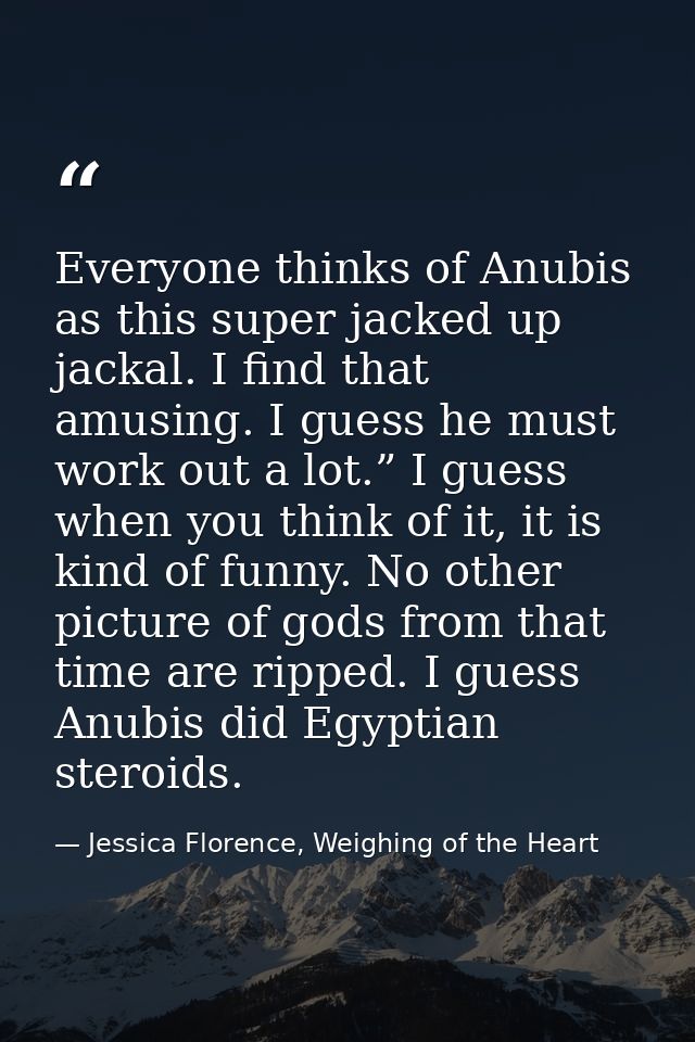 Everyone thinks of Anubis as this super jacked up jackal. I find that amusing. I guess he must work out a lot.” I guess  — Jessica Florence, Weighing of the Heart
