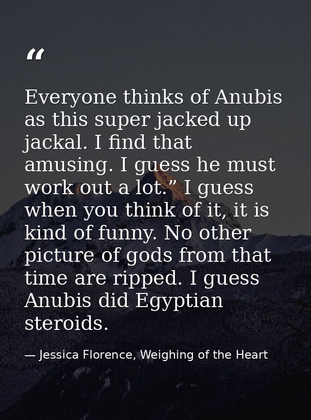 Everyone thinks of Anubis as this super jacked up jackal. I find that amusing. I guess he must work out a lot.” I guess  — Jessica Florence, Weighing of the Heart