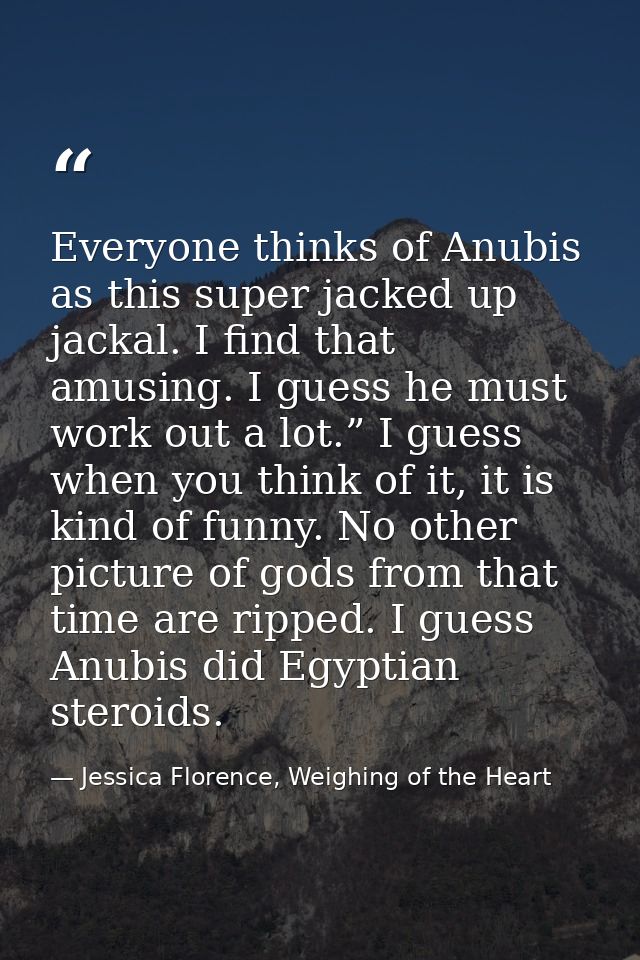 Everyone thinks of Anubis as this super jacked up jackal. I find that amusing. I guess he must work out a lot.” I guess  — Jessica Florence, Weighing of the Heart