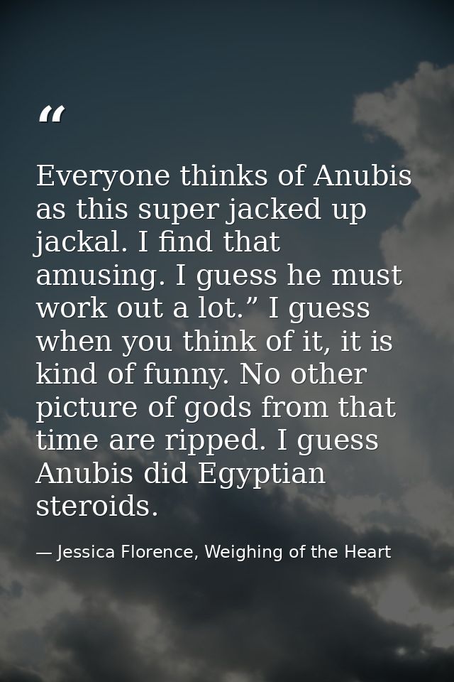 Everyone thinks of Anubis as this super jacked up jackal. I find that amusing. I guess he must work out a lot.” I guess  — Jessica Florence, Weighing of the Heart