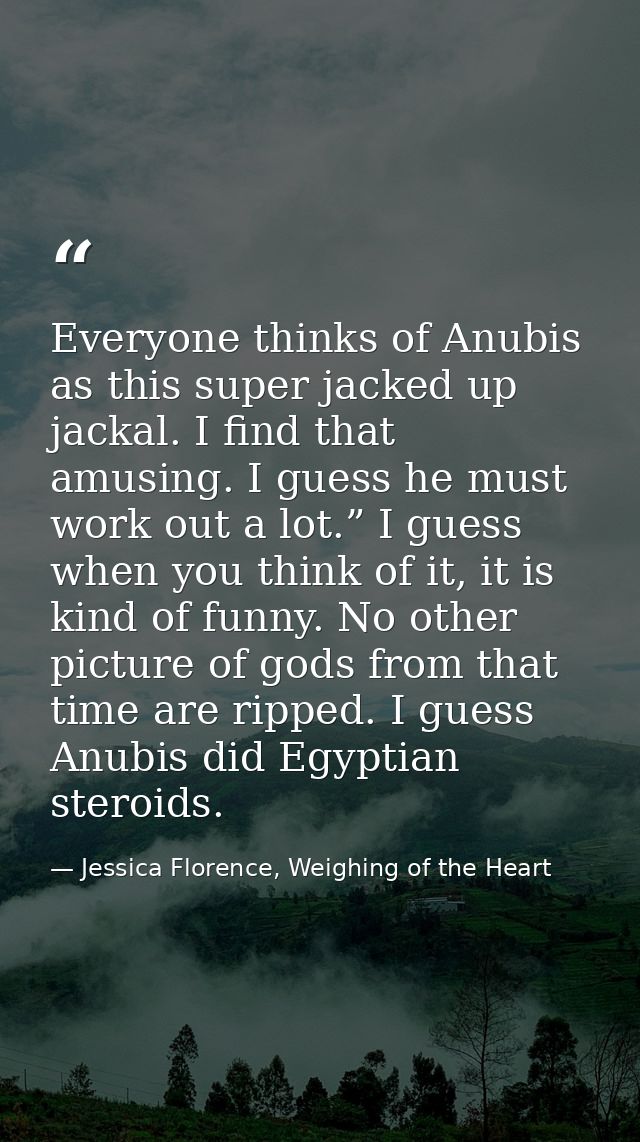 Everyone thinks of Anubis as this super jacked up jackal. I find that amusing. I guess he must work out a lot.” I guess  — Jessica Florence, Weighing of the Heart