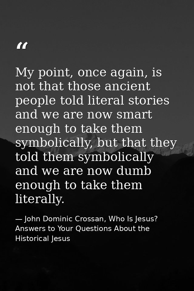 My point, once again, is not that those ancient people told literal stories and we are now smart enough to take them sym — John Dominic Crossan, Who Is Jesus? Answers to Your Questions About the Historical Jesus
