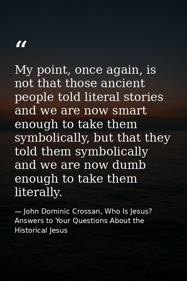 My point, once again, is not that those ancient people told literal stories and we are now smart enough to take them sym — John Dominic Crossan, Who Is Jesus? Answers to Your Questions About the Historical Jesus