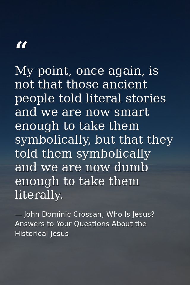 My point, once again, is not that those ancient people told literal stories and we are now smart enough to take them sym — John Dominic Crossan, Who Is Jesus? Answers to Your Questions About the Historical Jesus