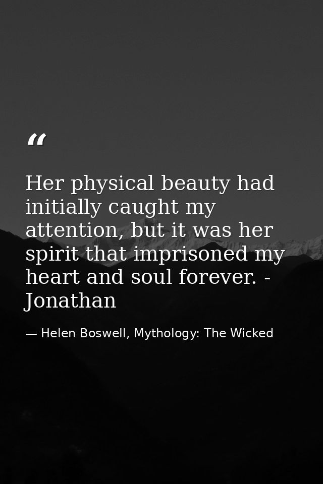 Her physical beauty had initially caught my attention, but it was her spirit that imprisoned my heart and soul forever.  — Helen Boswell, Mythology: The Wicked