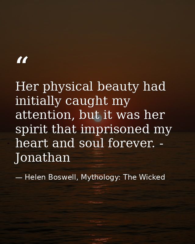 Her physical beauty had initially caught my attention, but it was her spirit that imprisoned my heart and soul forever.  — Helen Boswell, Mythology: The Wicked