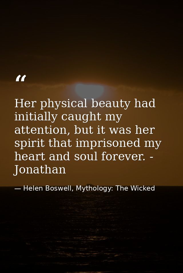 Her physical beauty had initially caught my attention, but it was her spirit that imprisoned my heart and soul forever.  — Helen Boswell, Mythology: The Wicked