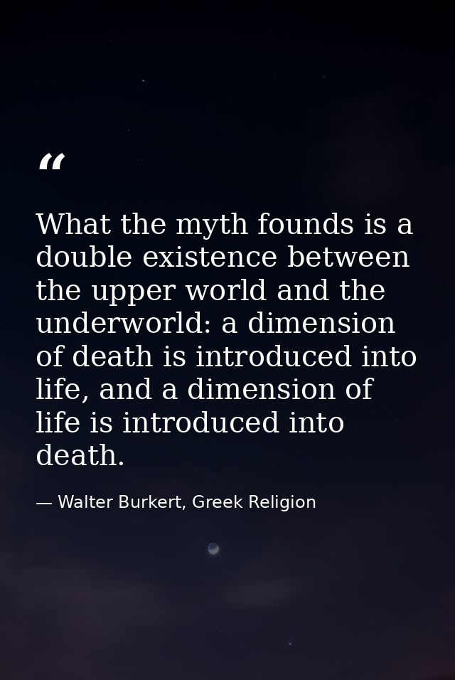 What the myth founds is a double existence between the upper world and the underworld: a dimension of death is introduce — Walter Burkert, Greek Religion