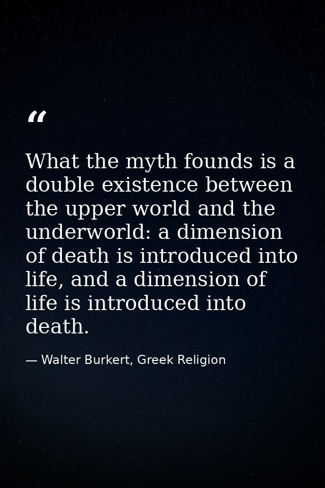 What the myth founds is a double existence between the upper world and the underworld: a dimension of death is introduce — Walter Burkert, Greek Religion
