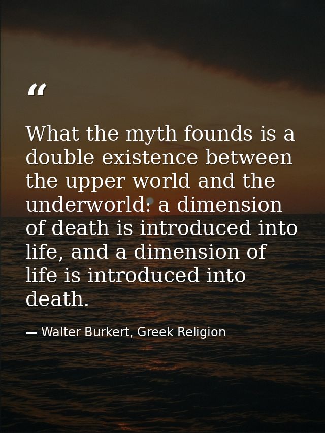 What the myth founds is a double existence between the upper world and the underworld: a dimension of death is introduce — Walter Burkert, Greek Religion