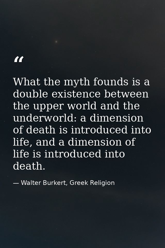 What the myth founds is a double existence between the upper world and the underworld: a dimension of death is introduce — Walter Burkert, Greek Religion