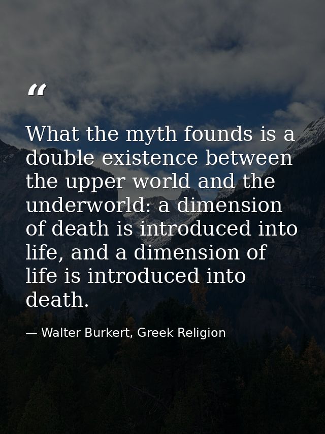 What the myth founds is a double existence between the upper world and the underworld: a dimension of death is introduce — Walter Burkert, Greek Religion