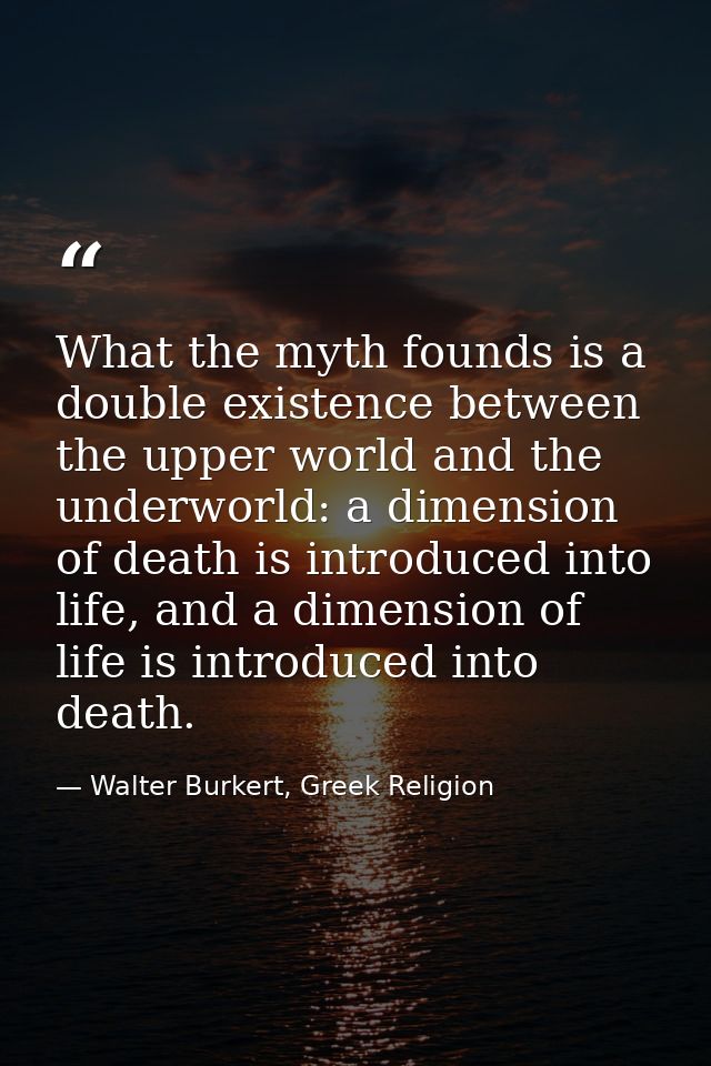 What the myth founds is a double existence between the upper world and the underworld: a dimension of death is introduce — Walter Burkert, Greek Religion