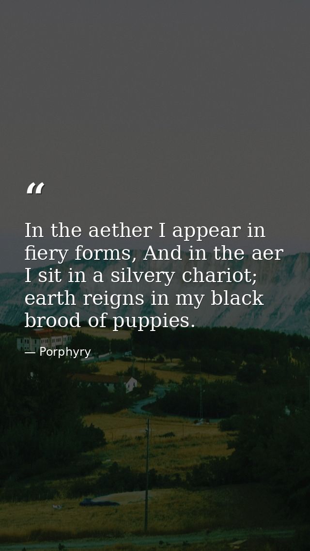 In the aether I appear in fiery forms, And in the aer I sit in a silvery chariot; earth reigns in my black brood of pupp — Porphyry