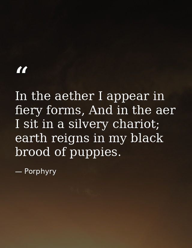 In the aether I appear in fiery forms, And in the aer I sit in a silvery chariot; earth reigns in my black brood of pupp — Porphyry