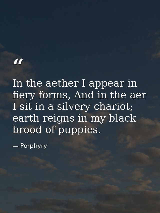 In the aether I appear in fiery forms, And in the aer I sit in a silvery chariot; earth reigns in my black brood of pupp — Porphyry