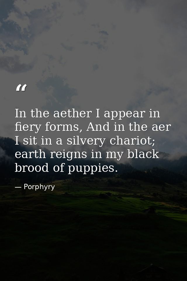 In the aether I appear in fiery forms, And in the aer I sit in a silvery chariot; earth reigns in my black brood of pupp — Porphyry