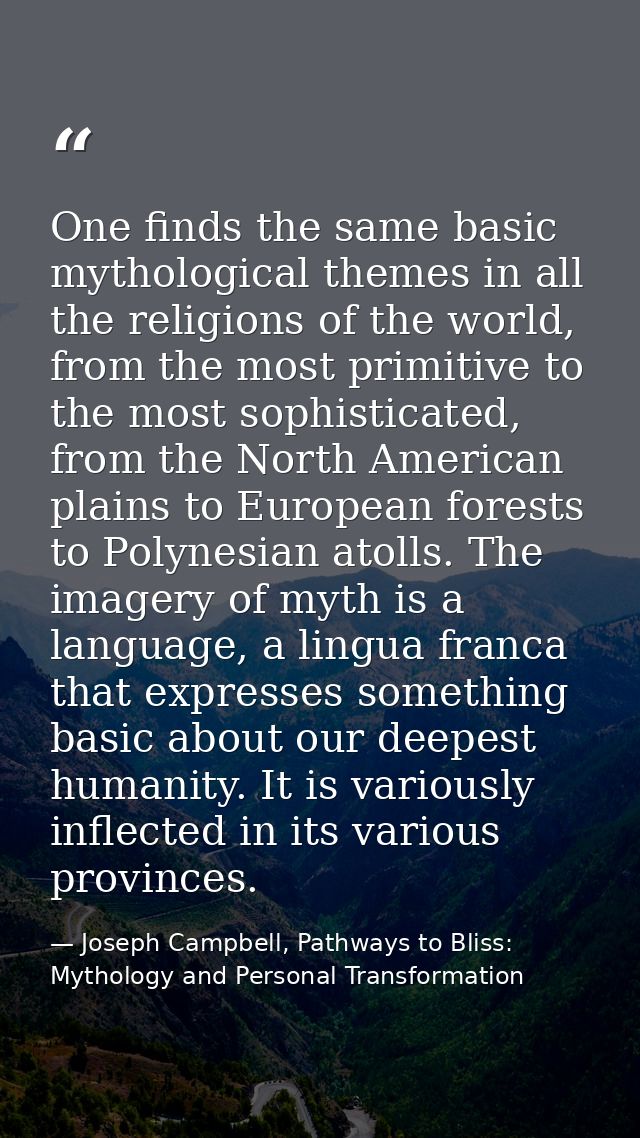 One finds the same basic mythological themes in all the religions of the world, from the most primitive to the most soph — Joseph Campbell, Pathways to Bliss: Mythology and Personal Transformation