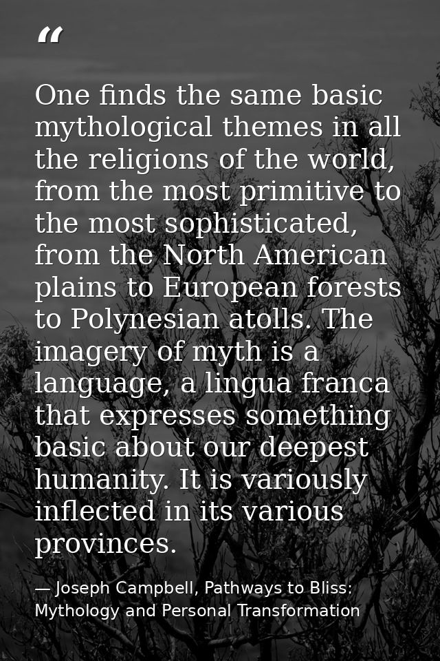 One finds the same basic mythological themes in all the religions of the world, from the most primitive to the most soph — Joseph Campbell, Pathways to Bliss: Mythology and Personal Transformation