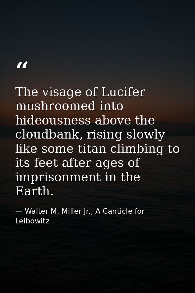 The visage of Lucifer mushroomed into hideousness above the cloudbank, rising slowly like some titan climbing to its fee — Walter M. Miller Jr., A Canticle for Leibowitz