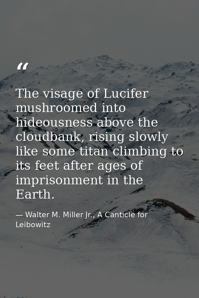 The visage of Lucifer mushroomed into hideousness above the cloudbank, rising slowly like some titan climbing to its fee — Walter M. Miller Jr., A Canticle for Leibowitz