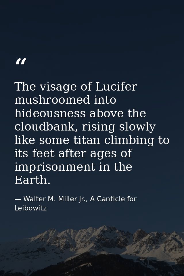 The visage of Lucifer mushroomed into hideousness above the cloudbank, rising slowly like some titan climbing to its fee — Walter M. Miller Jr., A Canticle for Leibowitz