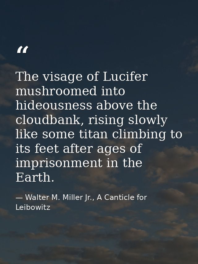 The visage of Lucifer mushroomed into hideousness above the cloudbank, rising slowly like some titan climbing to its fee — Walter M. Miller Jr., A Canticle for Leibowitz