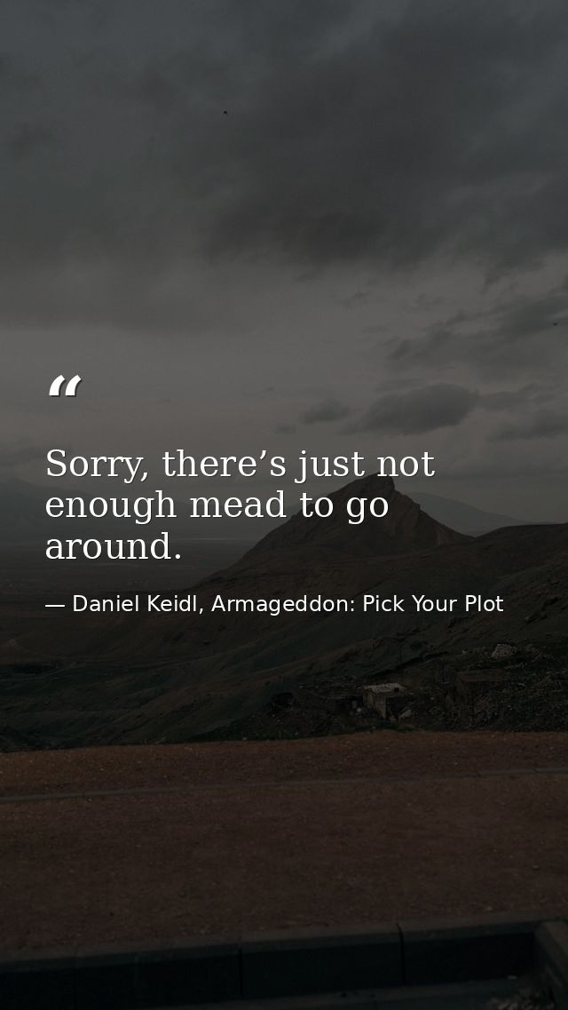 Sorry, there’s just not enough mead to go around. — Daniel Keidl, Armageddon: Pick Your Plot