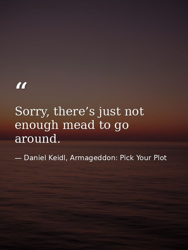 Sorry, there’s just not enough mead to go around. — Daniel Keidl, Armageddon: Pick Your Plot