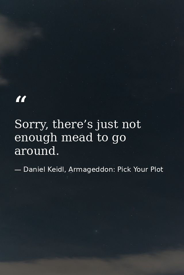 Sorry, there’s just not enough mead to go around. — Daniel Keidl, Armageddon: Pick Your Plot