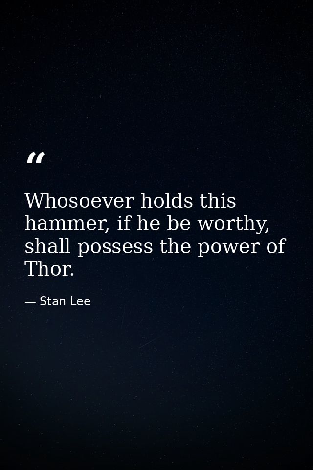 Whosoever holds this hammer, if he be worthy, shall possess the power of Thor. — Stan Lee