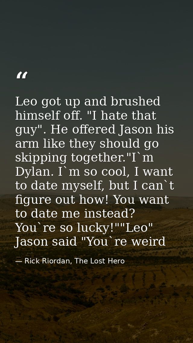 Leo got up and brushed himself off. "I hate that guy". He offered Jason his arm like they should go skipping together."I — Rick Riordan, The Lost Hero