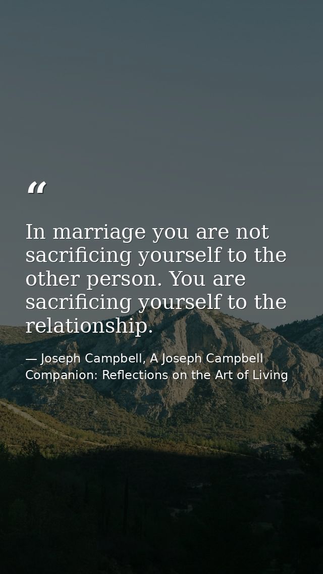 In marriage you are not sacrificing yourself to the other person. You are sacrificing yourself to the relationship. — Joseph Campbell, A Joseph Campbell Companion: Reflections on the Art of Living