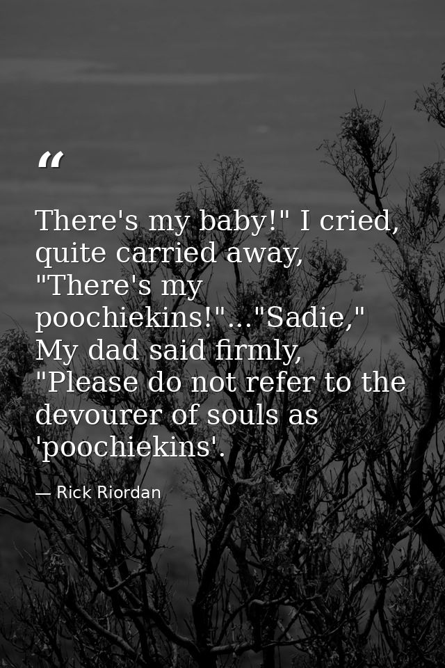 There's my baby!" I cried, quite carried away, "There's my poochiekins!"..."Sadie," My dad said firmly, "Please do not r — Rick Riordan
