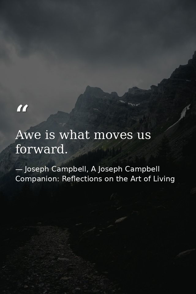 Awe is what moves us forward. — Joseph Campbell, A Joseph Campbell Companion: Reflections on the Art of Living
