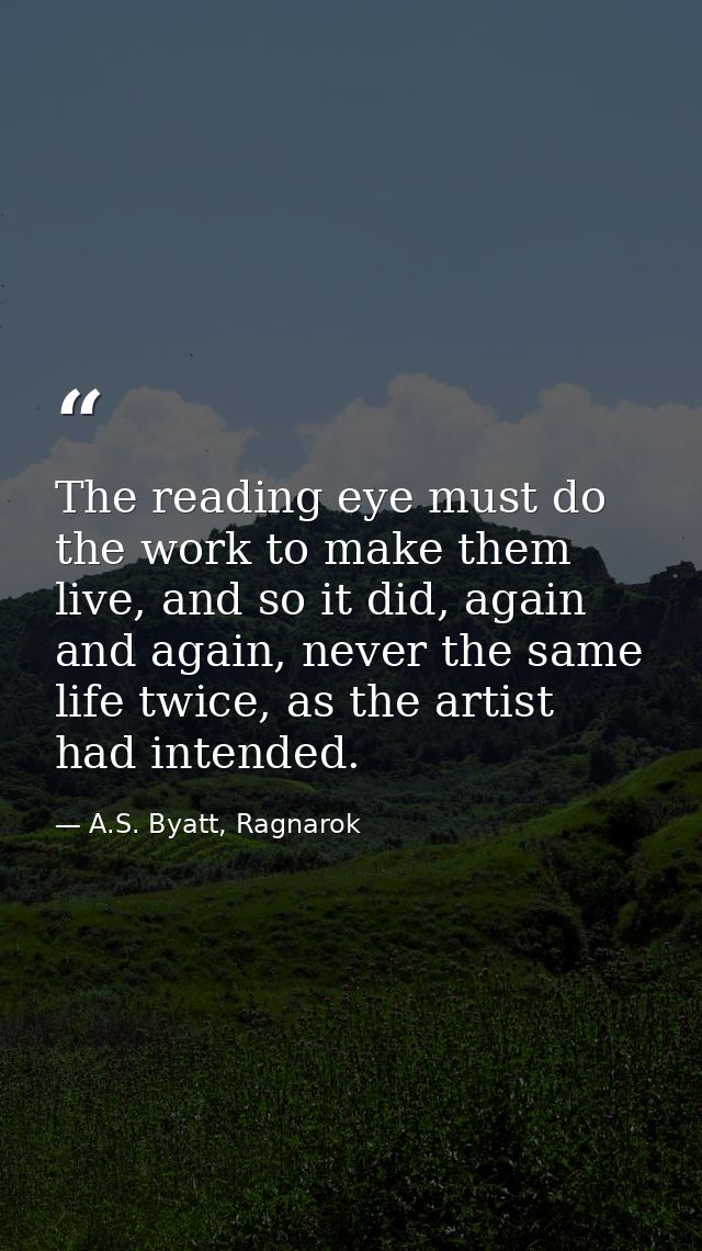 The reading eye must do the work to make them live, and so it did, again and again, never the same life twice, as the ar — A.S. Byatt, Ragnarok