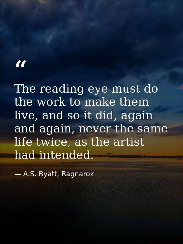 The reading eye must do the work to make them live, and so it did, again and again, never the same life twice, as the ar — A.S. Byatt, Ragnarok