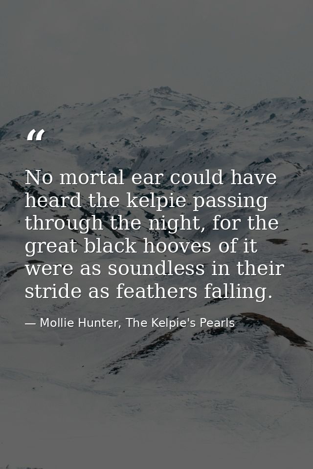 No mortal ear could have heard the kelpie passing through the night, for the great black hooves of it were as soundless  — Mollie Hunter, The Kelpie's Pearls