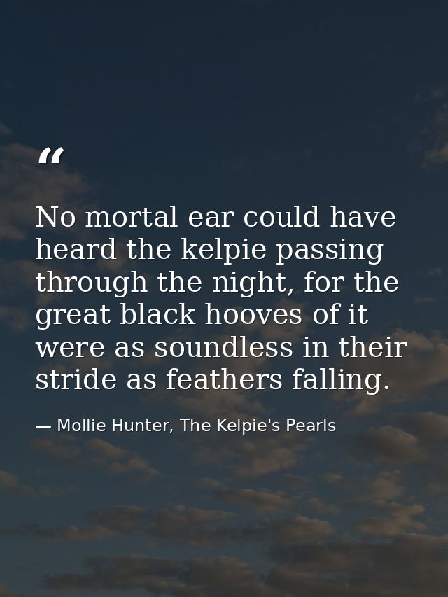 No mortal ear could have heard the kelpie passing through the night, for the great black hooves of it were as soundless  — Mollie Hunter, The Kelpie's Pearls
