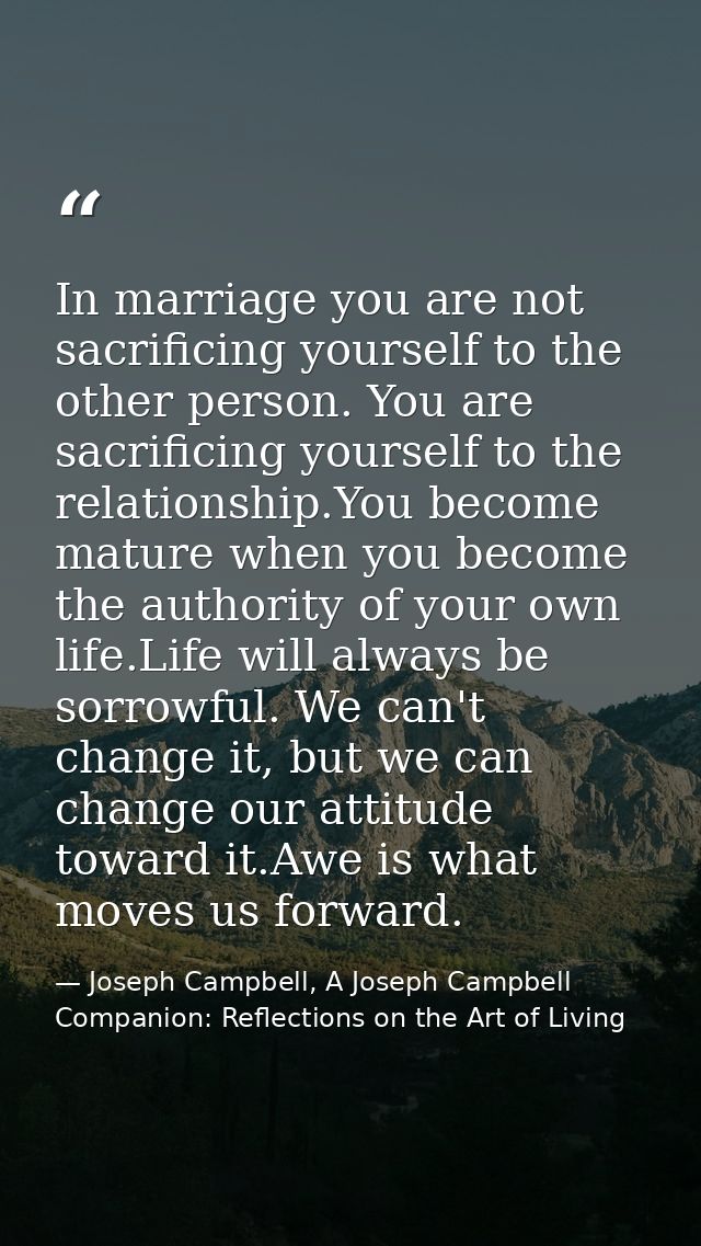 In marriage you are not sacrificing yourself to the other person. You are sacrificing yourself to the relationship.You b — Joseph Campbell, A Joseph Campbell Companion: Reflections on the Art of Living