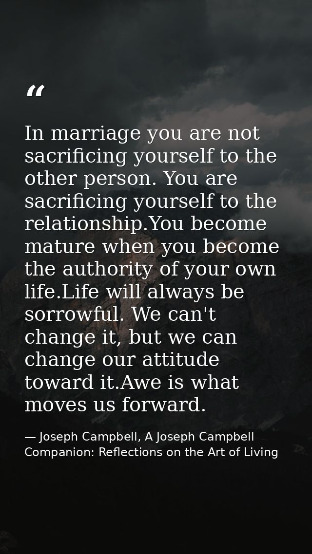 In marriage you are not sacrificing yourself to the other person. You are sacrificing yourself to the relationship.You b — Joseph Campbell, A Joseph Campbell Companion: Reflections on the Art of Living