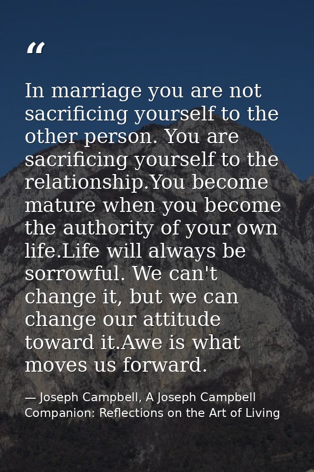 In marriage you are not sacrificing yourself to the other person. You are sacrificing yourself to the relationship.You b — Joseph Campbell, A Joseph Campbell Companion: Reflections on the Art of Living