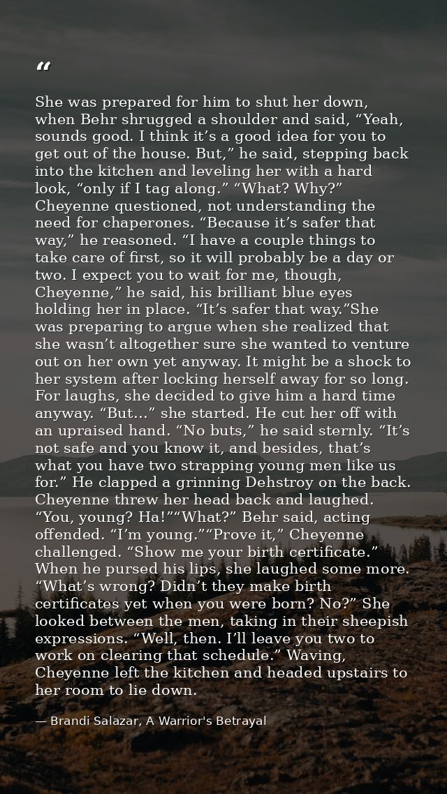 She was prepared for him to shut her down, when Behr shrugged a shoulder and said, “Yeah, sounds good. I think it’s a go — Brandi Salazar, A Warrior's Betrayal