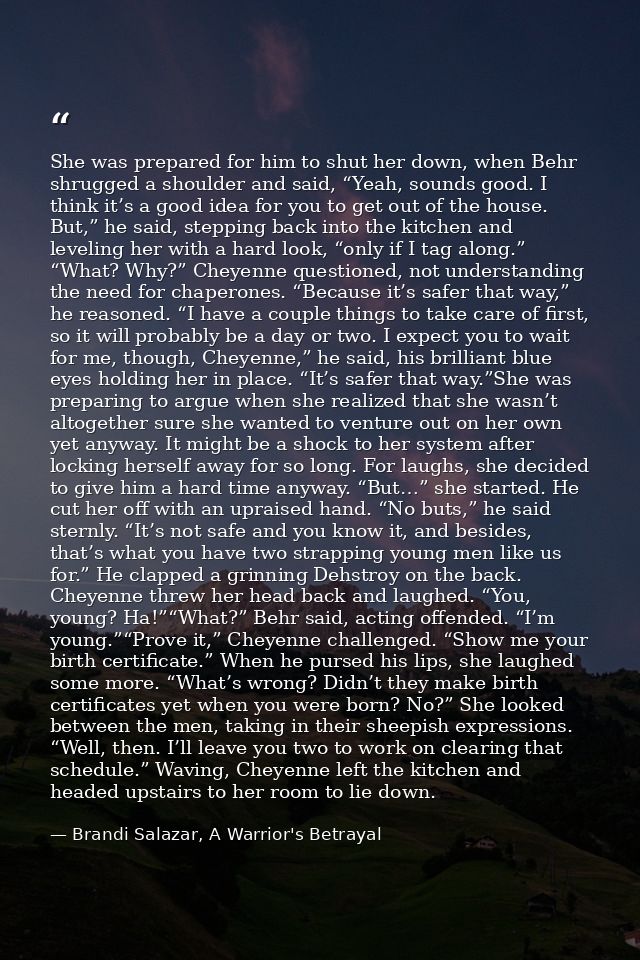 She was prepared for him to shut her down, when Behr shrugged a shoulder and said, “Yeah, sounds good. I think it’s a go — Brandi Salazar, A Warrior's Betrayal