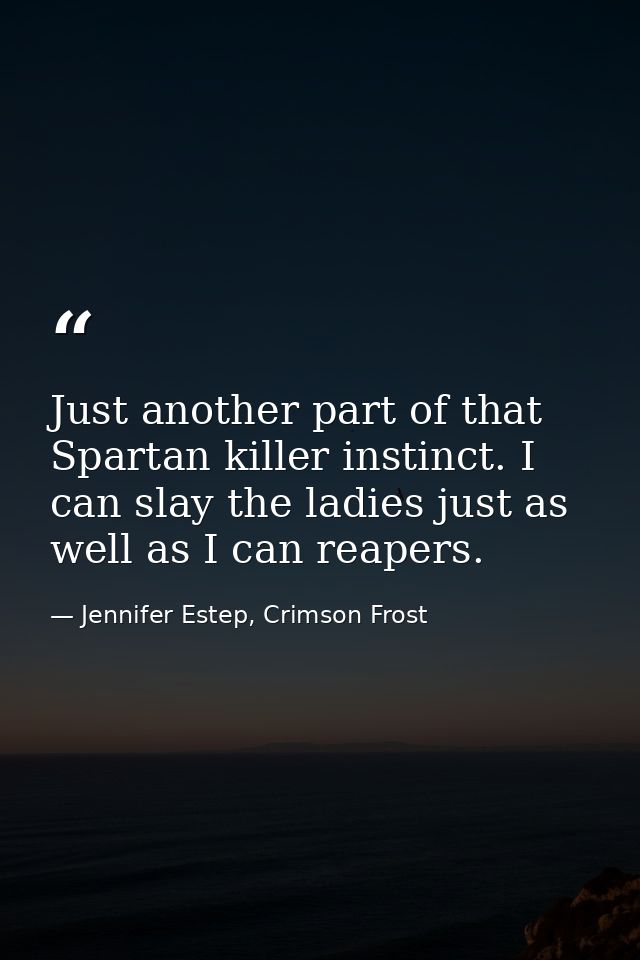 Just another part of that Spartan killer instinct. I can slay the ladies just as well as I can reapers. — Jennifer Estep, Crimson Frost