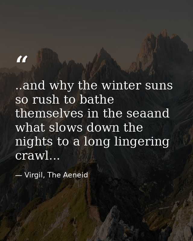 ..and why the winter suns so rush to bathe themselves in the seaand what slows down the nights to a long lingering crawl — Virgil, The Aeneid