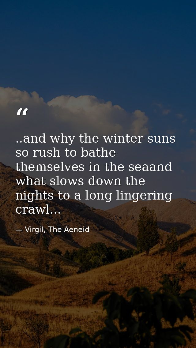 ..and why the winter suns so rush to bathe themselves in the seaand what slows down the nights to a long lingering crawl — Virgil, The Aeneid