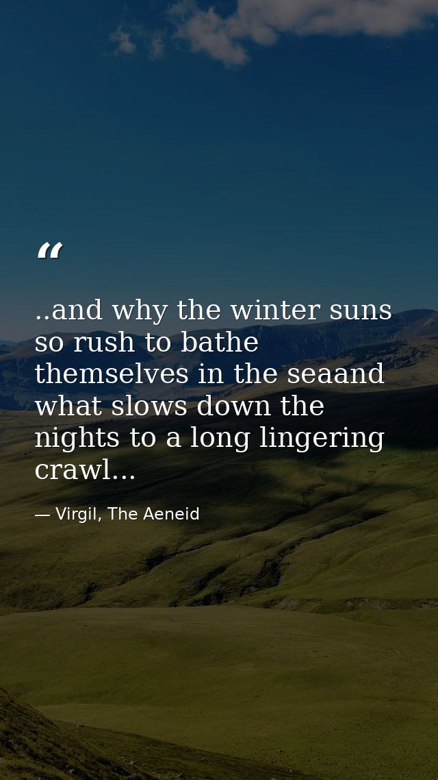 ..and why the winter suns so rush to bathe themselves in the seaand what slows down the nights to a long lingering crawl — Virgil, The Aeneid